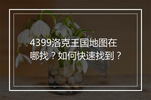 4399洛克王国地图在哪找？如何快速找到？