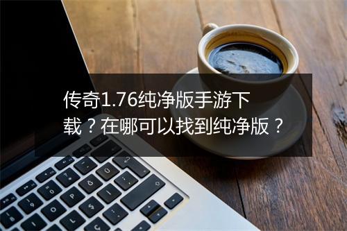 传奇1.76纯净版手游下载？在哪可以找到纯净版？