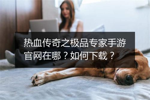 热血传奇之极品专家手游官网在哪？如何下载？