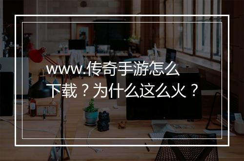 www.传奇手游怎么下载？为什么这么火？