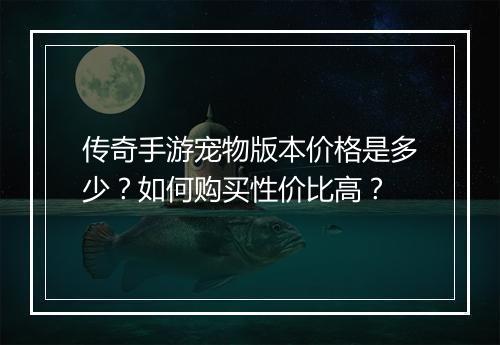 传奇手游宠物版本价格是多少？如何购买性价比高？