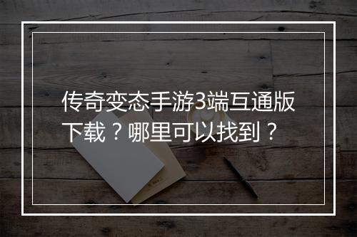 传奇变态手游3端互通版下载？哪里可以找到？