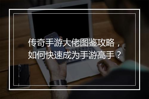 传奇手游大佬图鉴攻略，如何快速成为手游高手？