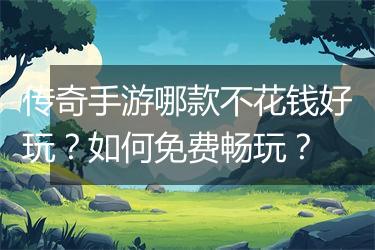 传奇手游哪款不花钱好玩？如何免费畅玩？