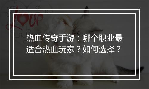 热血传奇手游：哪个职业最适合热血玩家？如何选择？