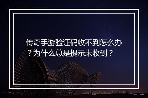 传奇手游验证码收不到怎么办？为什么总是提示未收到？