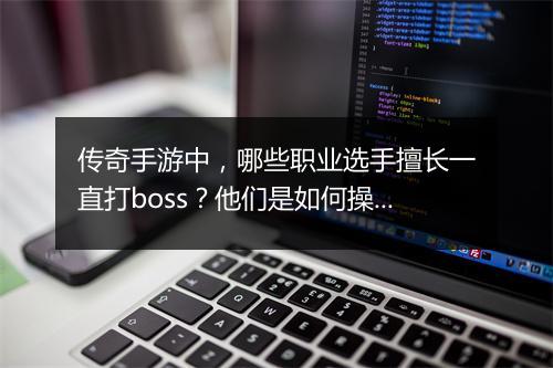 传奇手游中，哪些职业选手擅长一直打boss？他们是如何操作的？
