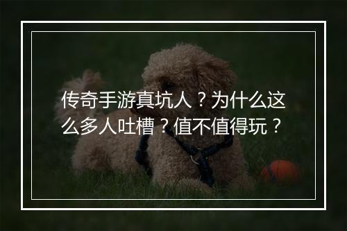 传奇手游真坑人？为什么这么多人吐槽？值不值得玩？
