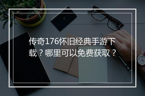 传奇176怀旧经典手游下载？哪里可以免费获取？