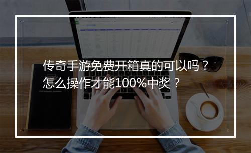 传奇手游免费开箱真的可以吗？怎么操作才能100%中奖？