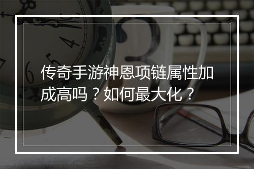 传奇手游神恩项链属性加成高吗？如何最大化？