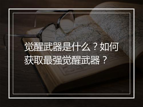 觉醒武器是什么？如何获取最强觉醒武器？