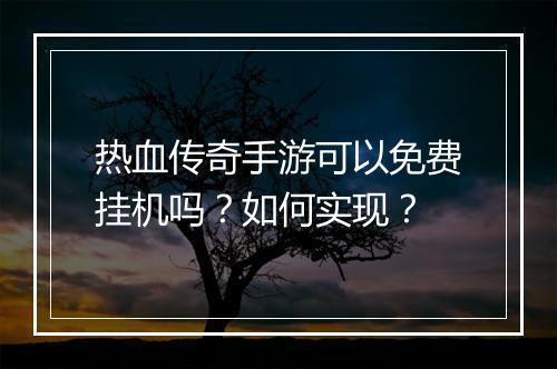 热血传奇手游可以免费挂机吗？如何实现？
