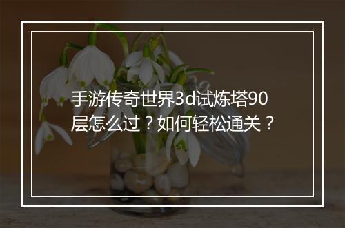 手游传奇世界3d试炼塔90层怎么过？如何轻松通关？