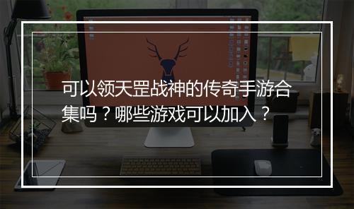 可以领天罡战神的传奇手游合集吗？哪些游戏可以加入？