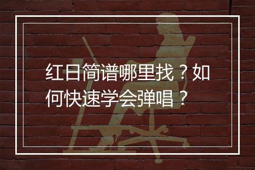 红日简谱哪里找？如何快速学会弹唱？