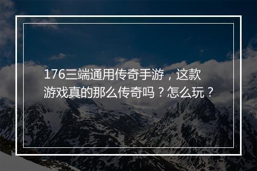 176三端通用传奇手游，这款游戏真的那么传奇吗？怎么玩？