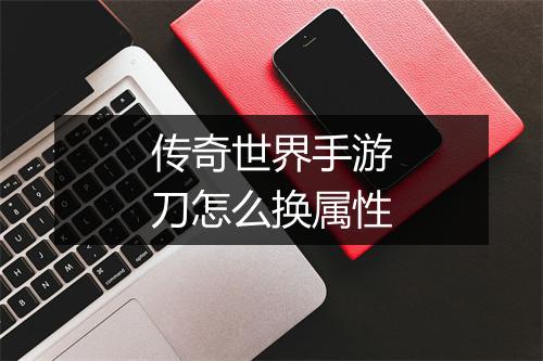 传奇世界手游刀怎么换属性