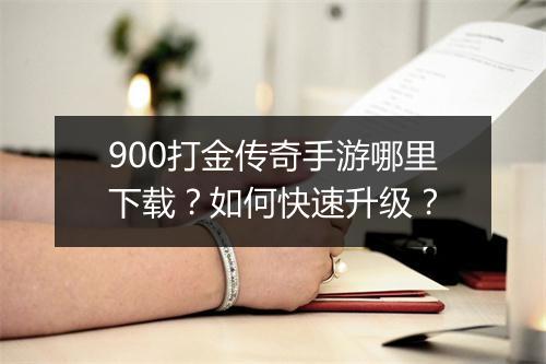 900打金传奇手游哪里下载？如何快速升级？