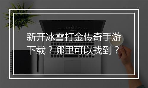 新开冰雪打金传奇手游下载？哪里可以找到？