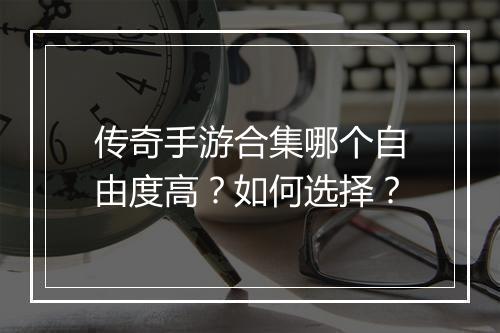 传奇手游合集哪个自由度高？如何选择？
