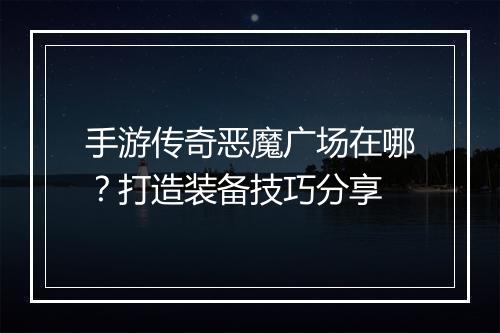 手游传奇恶魔广场在哪？打造装备技巧分享
