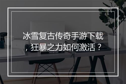 冰雪复古传奇手游下载，狂暴之力如何激活？