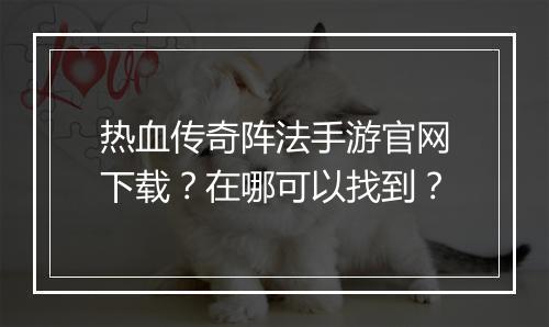 热血传奇阵法手游官网下载？在哪可以找到？