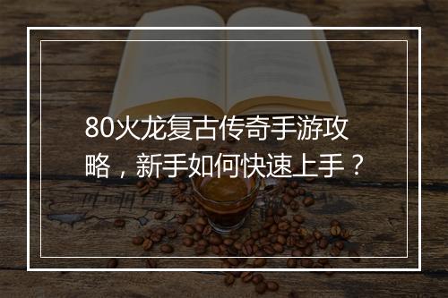 80火龙复古传奇手游攻略，新手如何快速上手？