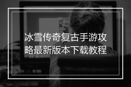 冰雪传奇复古手游攻略最新版本下载教程