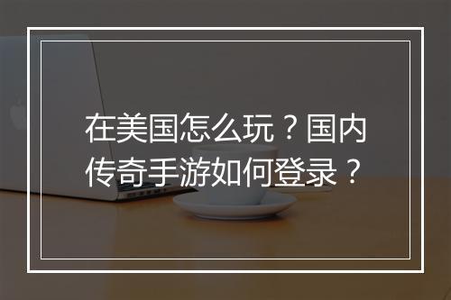 在美国怎么玩？国内传奇手游如何登录？