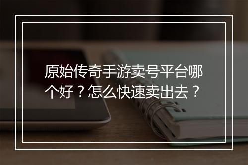 原始传奇手游卖号平台哪个好？怎么快速卖出去？