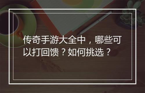 传奇手游大全中，哪些可以打回馈？如何挑选？
