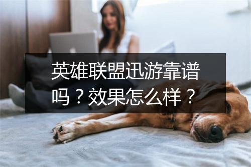 英雄联盟迅游靠谱吗？效果怎么样？