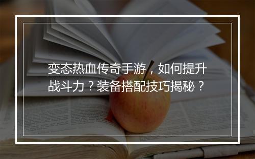 变态热血传奇手游，如何提升战斗力？装备搭配技巧揭秘？