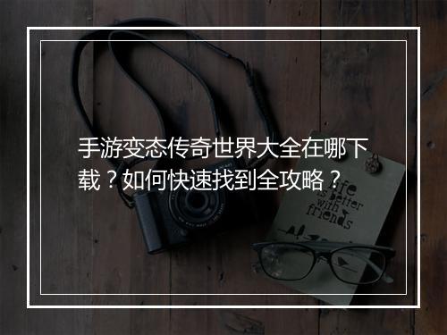 手游变态传奇世界大全在哪下载？如何快速找到全攻略？