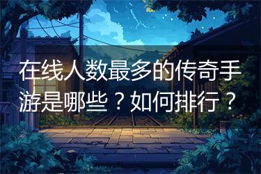在线人数最多的传奇手游是哪些？如何排行？