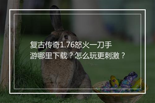 复古传奇1.76怒火一刀手游哪里下载？怎么玩更刺激？
