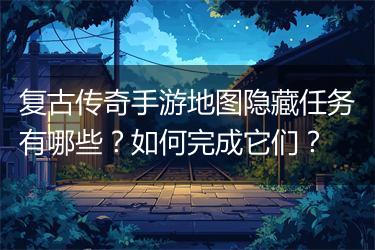 复古传奇手游地图隐藏任务有哪些？如何完成它们？