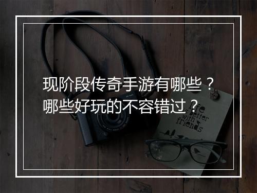 现阶段传奇手游有哪些？哪些好玩的不容错过？