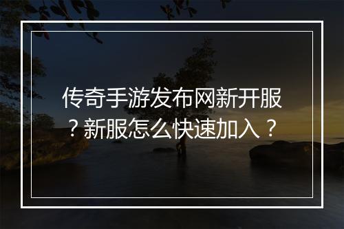 传奇手游发布网新开服？新服怎么快速加入？