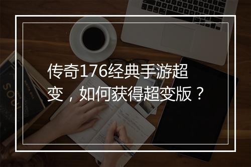传奇176经典手游超变，如何获得超变版？