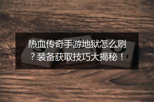 热血传奇手游地狱怎么刷？装备获取技巧大揭秘！