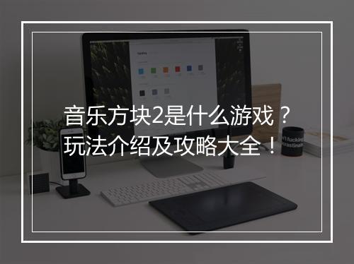 音乐方块2是什么游戏？玩法介绍及攻略大全！
