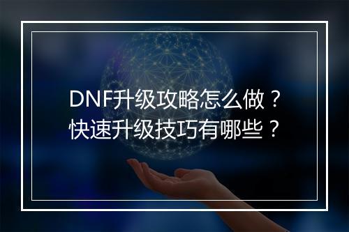 DNF升级攻略怎么做？快速升级技巧有哪些？