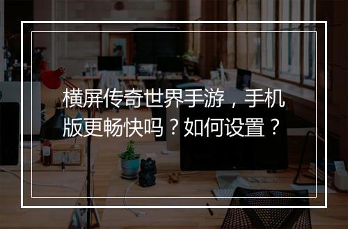 横屏传奇世界手游，手机版更畅快吗？如何设置？