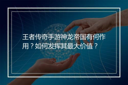 王者传奇手游神龙帝国有何作用？如何发挥其最大价值？