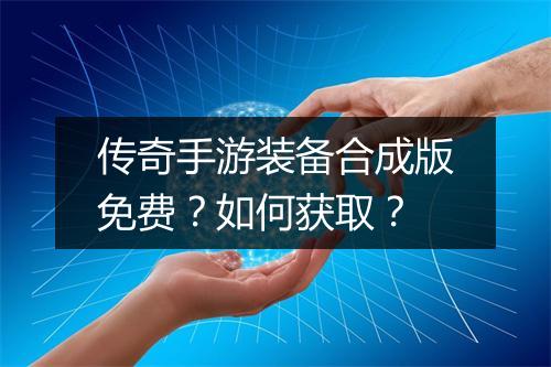 传奇手游装备合成版免费？如何获取？