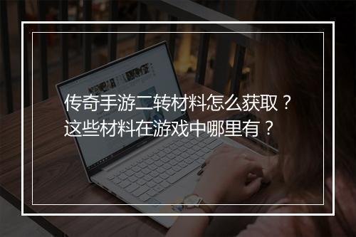 传奇手游二转材料怎么获取？这些材料在游戏中哪里有？