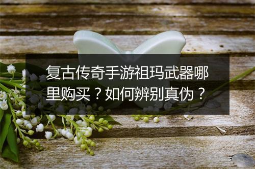复古传奇手游祖玛武器哪里购买？如何辨别真伪？